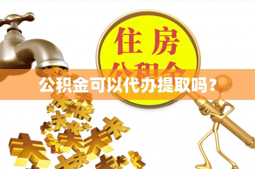 凯里公积金可以代办提取吗？
