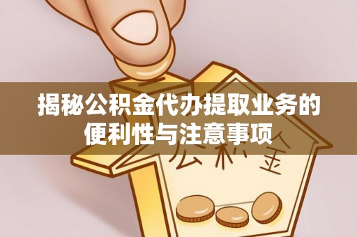 凯里揭秘公积金代办提取业务的便利性与注意事项