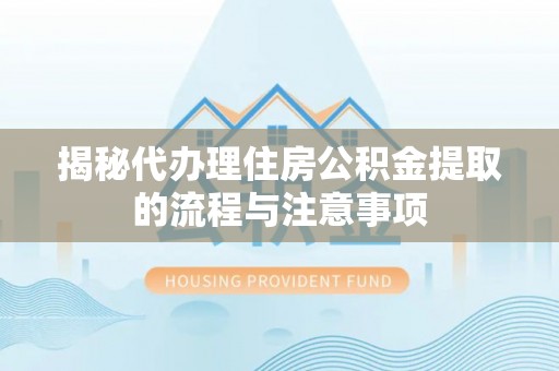 凯里揭秘代办理住房公积金提取的流程与注意事项