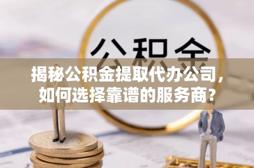 凯里揭秘公积金提取代办公司，如何选择靠谱的服务商？
