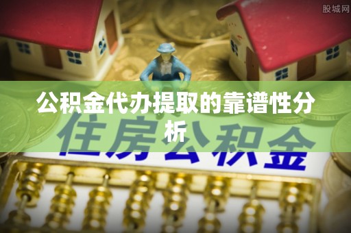凯里公积金代办提取的靠谱性分析