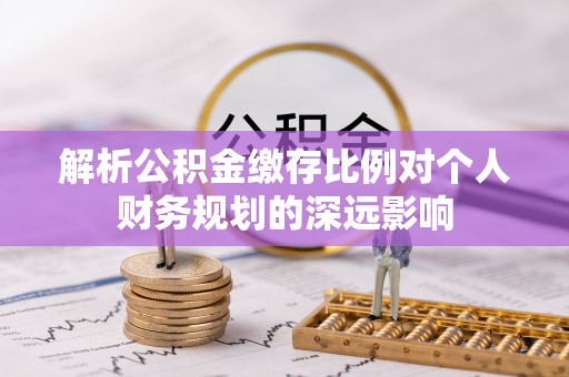 凯里解析公积金缴存比例对个人财务规划的深远影响