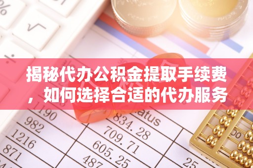 凯里揭秘代办公积金提取手续费，如何选择合适的代办服务？