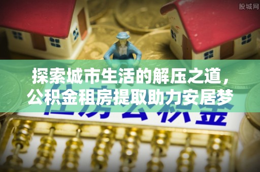 凯里探索城市生活的解压之道，公积金租房提取助力安居梦想