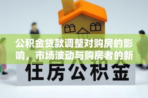 凯里公积金贷款调整对购房的影响，市场波动与购房者的新选择