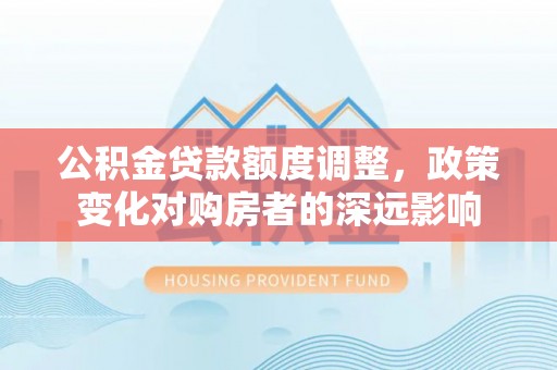 凯里公积金贷款额度调整，政策变化对购房者的深远影响