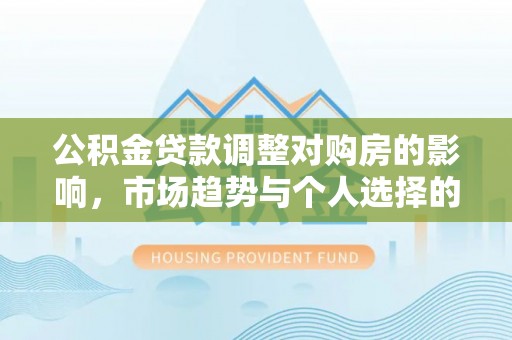 凯里公积金贷款调整对购房的影响，市场趋势与个人选择的深度解析