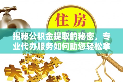 凯里揭秘公积金提取的秘密，专业代办服务如何助您轻松拿钱