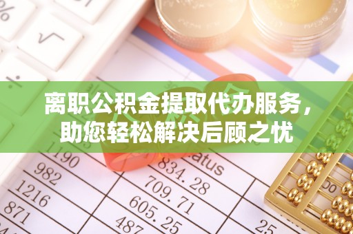 凯里离职公积金提取代办服务，助您轻松解决后顾之忧