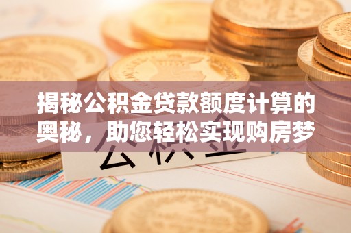 凯里揭秘公积金贷款额度计算的奥秘，助您轻松实现购房梦想