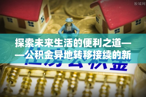 凯里探索未来生活的便利之道——公积金异地转移接续的新篇章