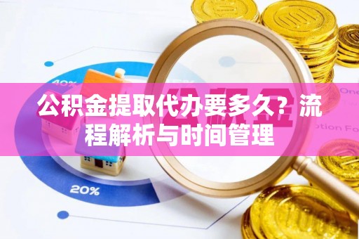 凯里公积金提取代办要多久？流程解析与时间管理