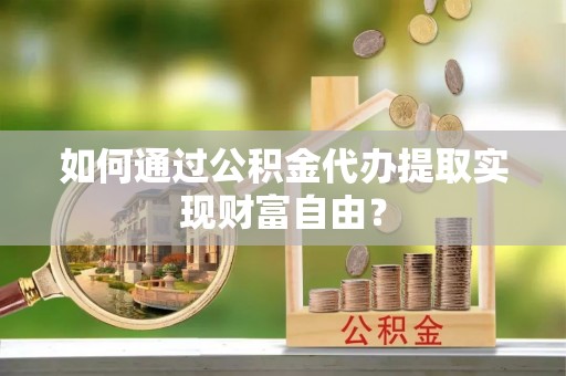 凯里如何通过公积金代办提取实现财富自由？