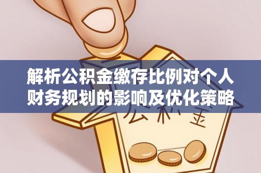 凯里解析公积金缴存比例对个人财务规划的影响及优化策略