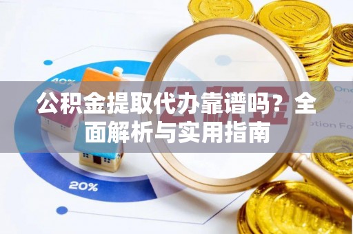 凯里公积金提取代办靠谱吗？全面解析与实用指南