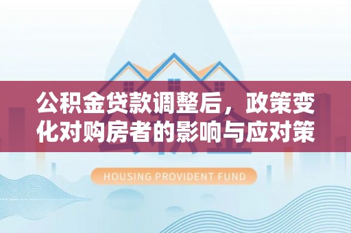 凯里公积金贷款调整后，政策变化对购房者的影响与应对策略