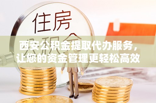 凯里西安公积金提取代办服务，让您的资金管理更轻松高效