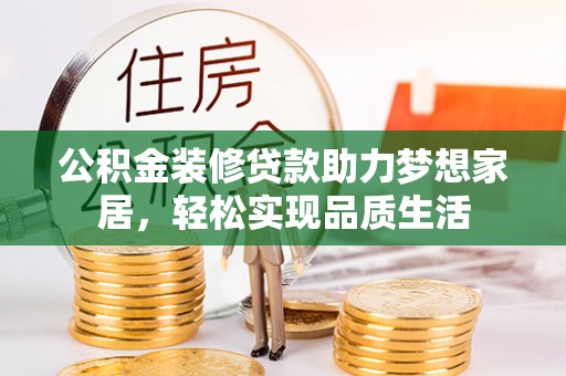 凯里公积金装修贷款助力梦想家居，轻松实现品质生活