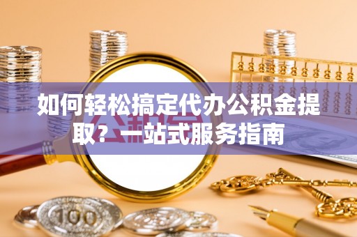 凯里如何轻松搞定代办公积金提取？一站式服务指南