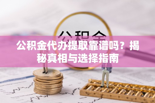 凯里公积金代办提取靠谱吗？揭秘真相与选择指南