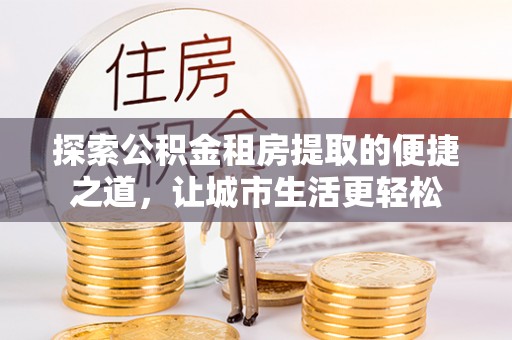 凯里探索公积金租房提取的便捷之道，让城市生活更轻松