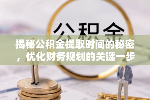 凯里揭秘公积金提取时间的秘密，优化财务规划的关键一步