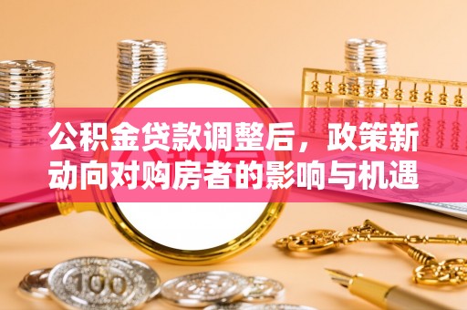 凯里公积金贷款调整后，政策新动向对购房者的影响与机遇