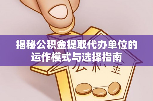凯里揭秘公积金提取代办单位的运作模式与选择指南