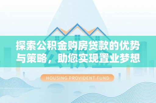 凯里探索公积金购房贷款的优势与策略，助您实现置业梦想