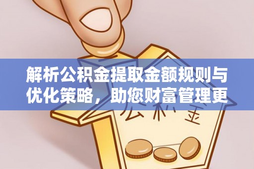 凯里解析公积金提取金额规则与优化策略，助您财富管理更高效