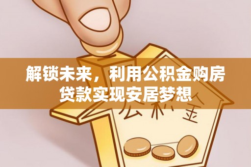 凯里解锁未来，利用公积金购房贷款实现安居梦想