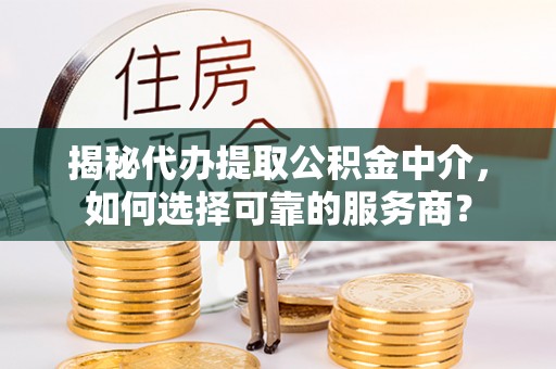 凯里揭秘代办提取公积金中介，如何选择可靠的服务商？