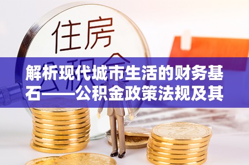 凯里解析现代城市生活的财务基石——公积金政策法规及其深远影响
