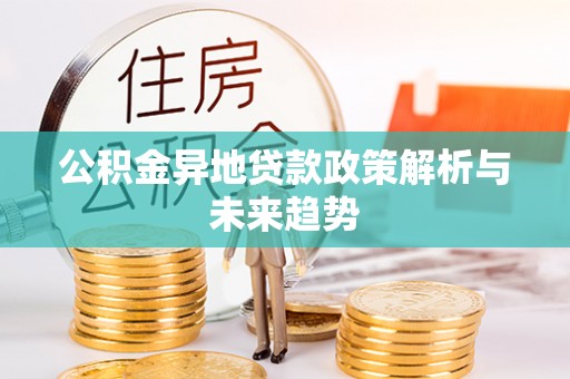 凯里公积金异地贷款政策解析与未来趋势