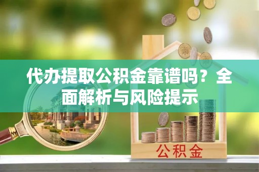凯里代办提取公积金靠谱吗？全面解析与风险提示