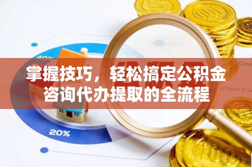 凯里掌握技巧，轻松搞定公积金咨询代办提取的全流程