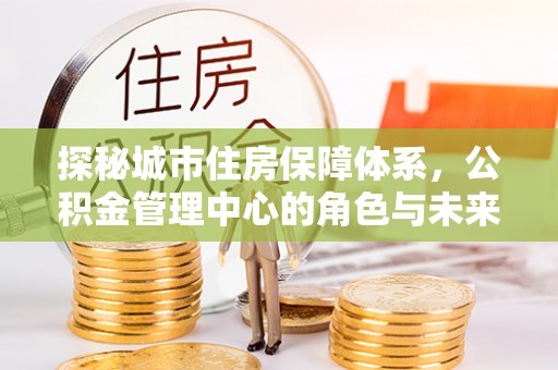 凯里探秘城市住房保障体系，公积金管理中心的角色与未来