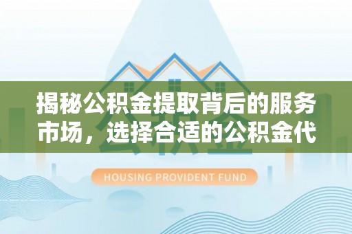 凯里揭秘公积金提取背后的服务市场，选择合适的公积金代办提取公司是关键