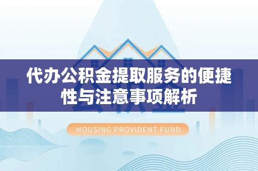 凯里代办公积金提取服务的便捷性与注意事项解析