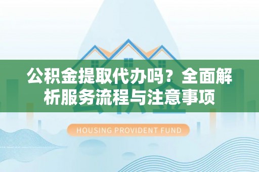 凯里公积金提取代办吗？全面解析服务流程与注意事项