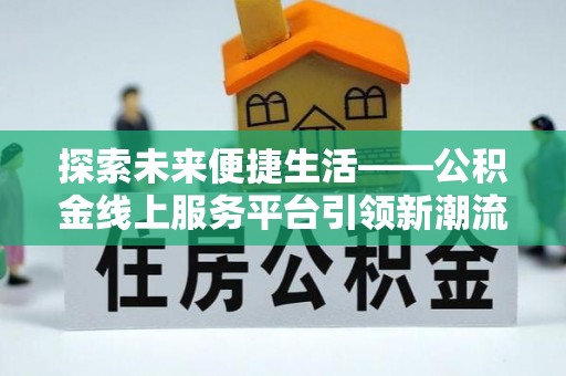 凯里探索未来便捷生活——公积金线上服务平台引领新潮流
