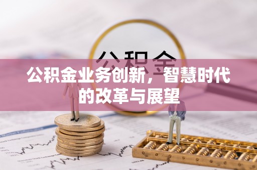 凯里公积金业务创新，智慧时代的改革与展望