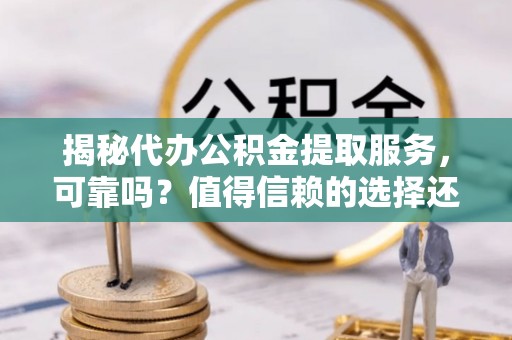 凯里揭秘代办公积金提取服务，可靠吗？值得信赖的选择还是潜在风险？