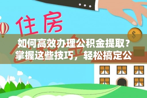 凯里如何高效办理公积金提取？掌握这些技巧，轻松搞定公积金代办提取