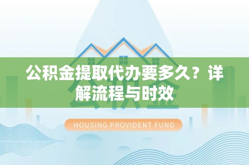 凯里公积金提取代办要多久？详解流程与时效