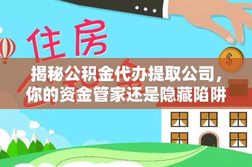 凯里揭秘公积金代办提取公司，你的资金管家还是隐藏陷阱？