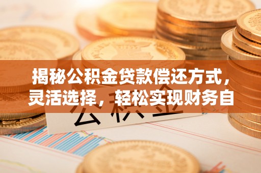 凯里揭秘公积金贷款偿还方式，灵活选择，轻松实现财务自由