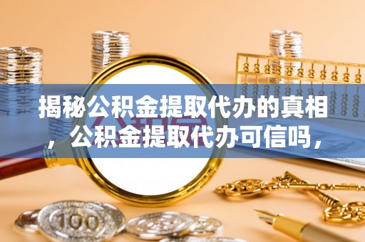 凯里揭秘公积金提取代办的真相，公积金提取代办可信吗，如何选择靠谱服务？