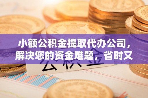 凯里小额公积金提取代办公司，解决您的资金难题，省时又省心