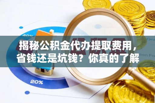 凯里揭秘公积金代办提取费用，省钱还是坑钱？你真的了解吗？